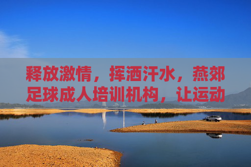 释放激情,挥洒汗水,燕郊足球成人培训机构,让运动成为你的生活方式