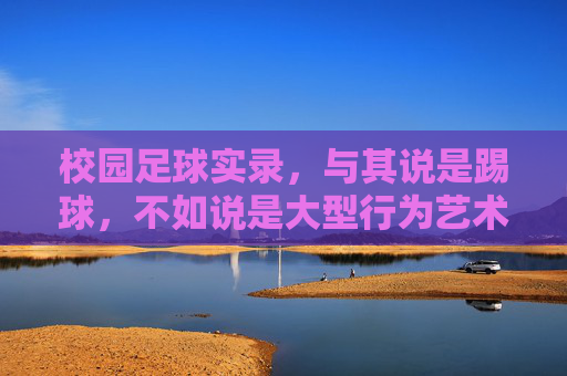 校园足球实录,与其说是踢球,不如说是大型行为艺术现场
