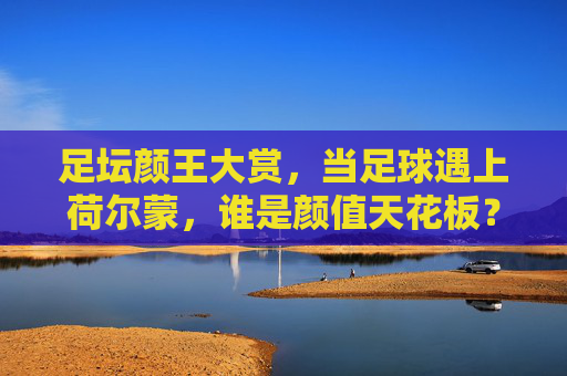 足坛颜王大赏,当足球遇上荷尔蒙,谁是颜值天花板?