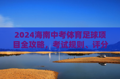 2024海南中考体育足球项目全攻略，考试规则、评分标准与备考技巧