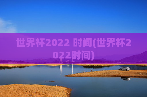 世界杯2022 时间(世界杯2022时间)