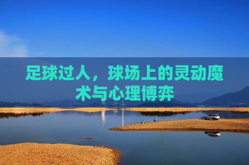 足球过人,球场上的灵动魔术与心理博弈