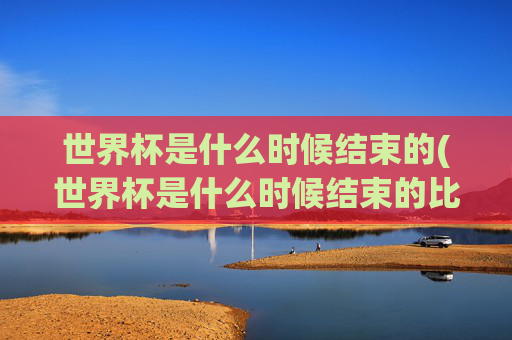 世界杯是什么时候结束的(世界杯是什么时候结束的比赛)