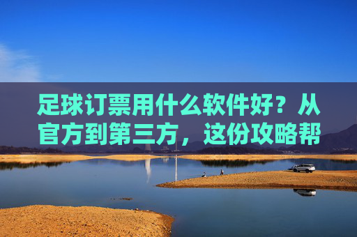 足球订票用什么软件好?从官方到第三方,这份攻略帮你省下冤枉钱