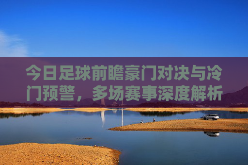 今日足球前瞻豪门对决与冷门预警,多场赛事深度解析附扫盘