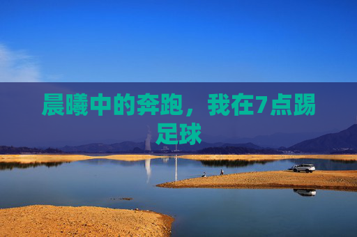 晨曦中的奔跑,我在7点踢足球