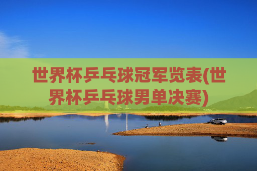 世界杯乒乓球冠军览表(世界杯乒乓球男单决赛)