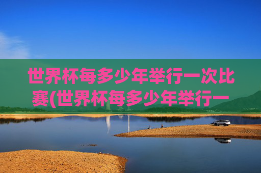 世界杯每多少年举行一次比赛(世界杯每多少年举行一次比赛呢)