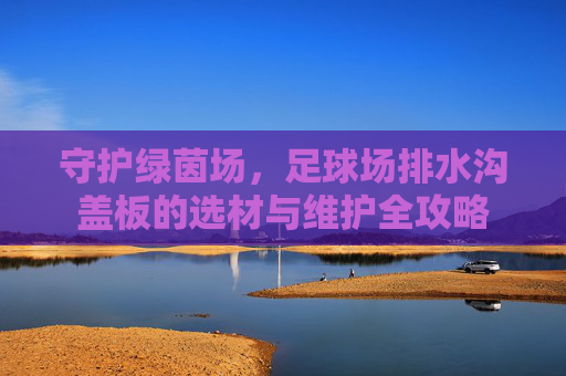 守护绿茵场,足球场排水沟盖板的选材与维护全攻略