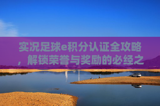 实况足球e积分认证全攻略,解锁荣誉与奖励的必经之路