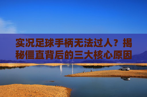 实况足球手柄无法过人?揭秘僵直背后的三大核心原因与解决方案