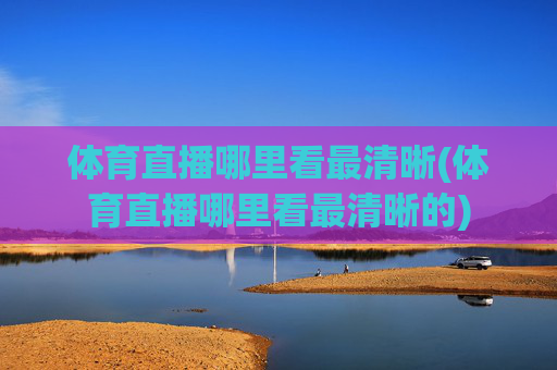 体育直播哪里看最清晰(体育直播哪里看最清晰的)