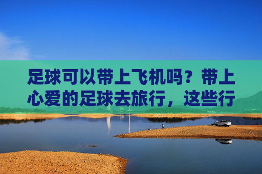 足球可以带上飞机吗?带上心爱的足球去旅行,这些行李规定你必须知道