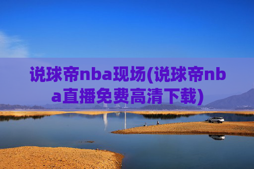 说球帝nba现场(说球帝nba直播免费高清下载)