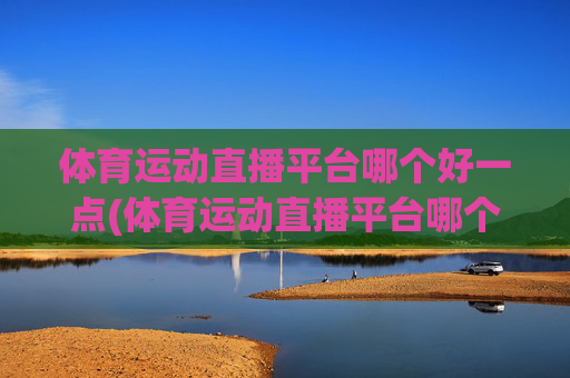 体育运动直播平台哪个好一点(体育运动直播平台哪个好一点呢)