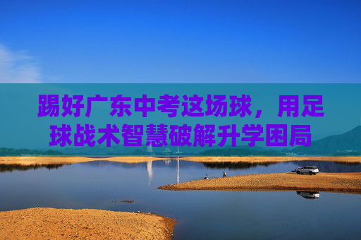 踢好广东中考这场球,用足球战术智慧破解升学困局