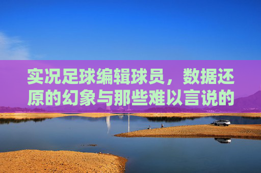 实况足球编辑球员,数据还原的幻象与那些难以言说的坑