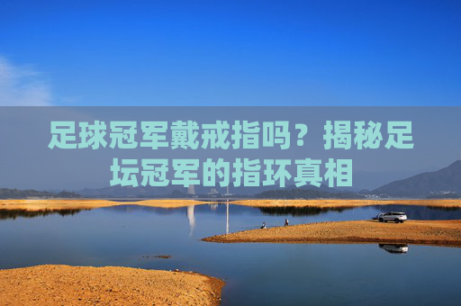 足球冠军戴戒指吗?揭秘足坛冠军的指环真相