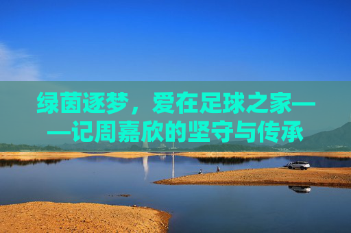 绿茵逐梦,爱在足球之家——记周嘉欣的坚守与传承