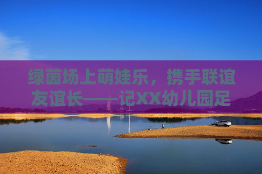 绿茵场上萌娃乐,携手联谊友谊长——记XX幼儿园足球联谊赛活动