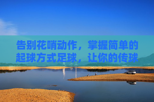 告别花哨动作,掌握简单的起球方式足球,让你的传球更具威胁