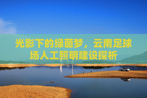 光影下的绿茵梦,云南足球场人工照明建设探析