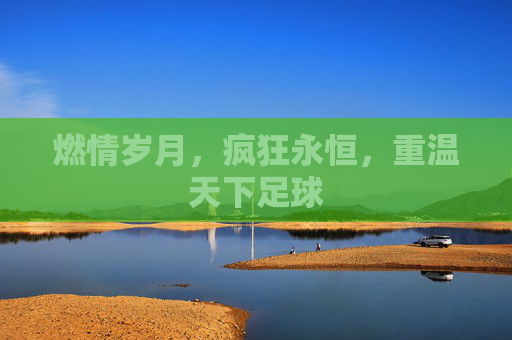 燃情岁月,疯狂永恒,重温天下足球