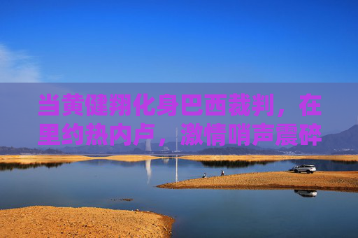 当黄健翔化身巴西裁判,在里约热内卢,激情哨声震碎了规则的边界