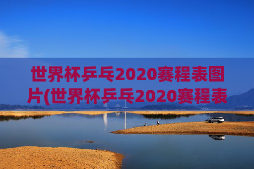 世界杯乒乓2020赛程表图片(世界杯乒乓2020赛程表图片大全)