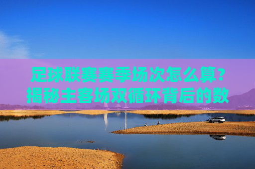 足球联赛赛季场次怎么算?揭秘主客场双循环背后的数学逻辑
