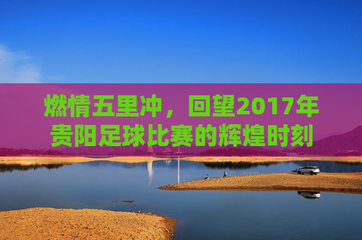 燃情五里冲,回望2017年贵阳足球比赛的辉煌时刻