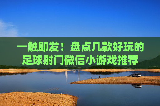 一触即发!盘点几款好玩的足球射门微信小游戏推荐