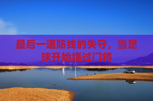 最后一道防线的失守,当足球开始绕过门将