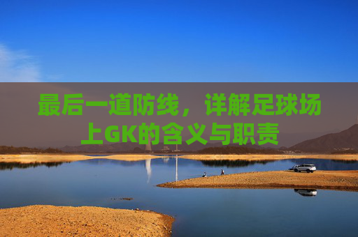 最后一道防线,详解足球场上GK的含义与职责