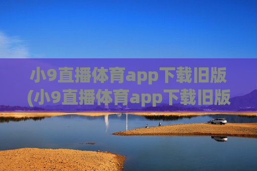 小9直播体育app下载旧版(小9直播体育app下载旧版本)