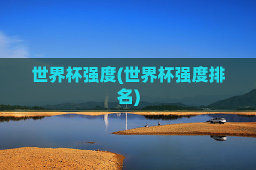 世界杯强度(世界杯强度排名)