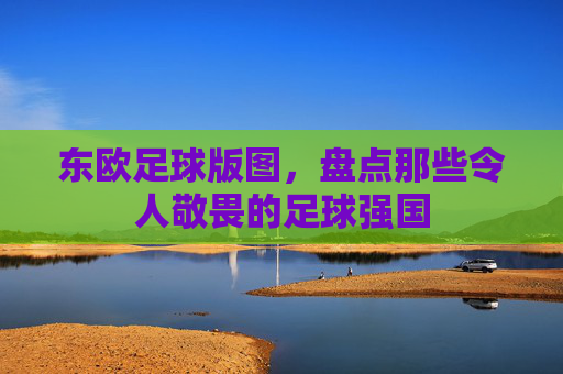 东欧足球版图,盘点那些令人敬畏的足球强国