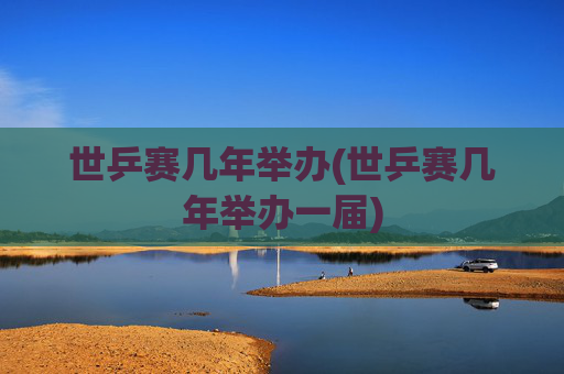 世乒赛几年举办(世乒赛几年举办一届)