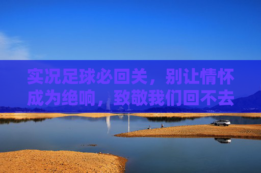实况足球必回关,别让情怀成为绝响,致敬我们回不去的纯粹绿茵场