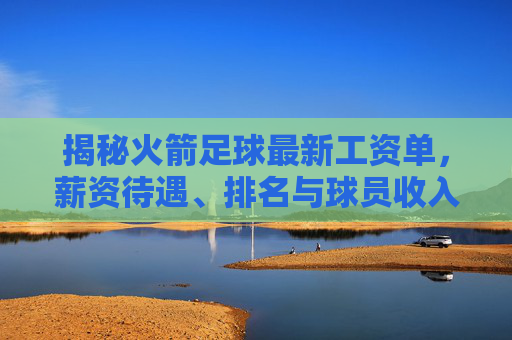 揭秘火箭足球最新工资单,薪资待遇、排名与球员收入全解析