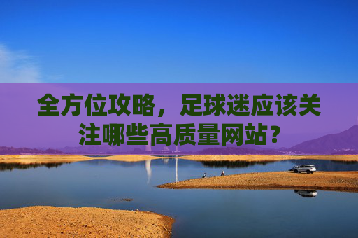 全方位攻略,足球迷应该关注哪些高质量网站?