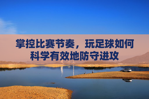 掌控比赛节奏,玩足球如何科学有效地防守进攻