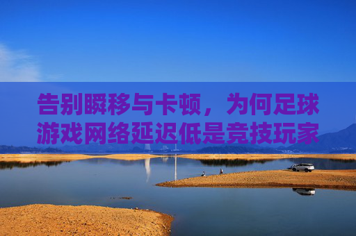 告别瞬移与卡顿,为何足球游戏网络延迟低是竞技玩家的终极信仰?