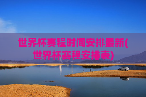 世界杯赛程时间安排最新(世界杯赛程安排表)