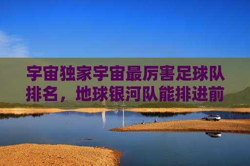 宇宙独家宇宙最厉害足球队排名,地球银河队能排进前三吗?