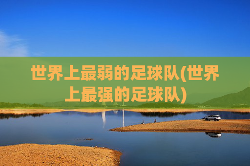世界上最弱的足球队(世界上最强的足球队)