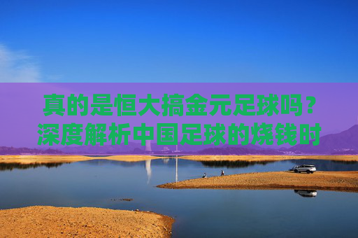 真的是恒大搞金元足球吗?深度解析中国足球的烧钱时代