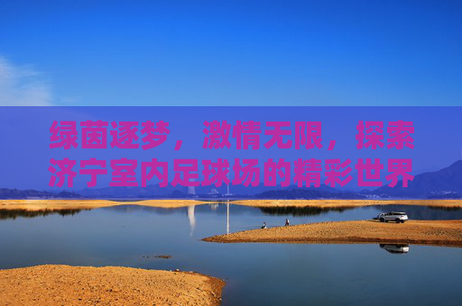 绿茵逐梦,激情无限,探索济宁室内足球场的精彩世界