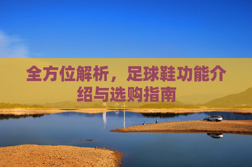 全方位解析,足球鞋功能介绍与选购指南