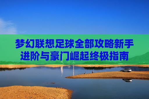梦幻联想足球全部攻略新手进阶与豪门崛起终极指南